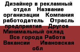 Дизайнер в рекламный отдел › Название организации ­ Компания-работодатель › Отрасль предприятия ­ Другое › Минимальный оклад ­ 1 - Все города Работа » Вакансии   . Ивановская обл.